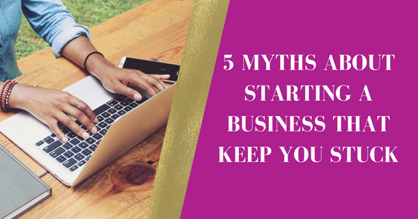 5 Myths about starting a business that keep you stuck