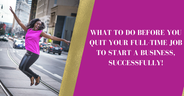 What to do before you quit your full-time job to start a business, successfully!